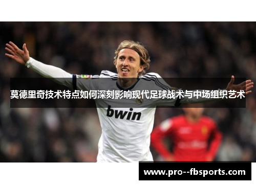 莫德里奇技术特点如何深刻影响现代足球战术与中场组织艺术