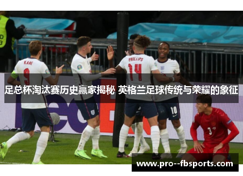 足总杯淘汰赛历史赢家揭秘 英格兰足球传统与荣耀的象征