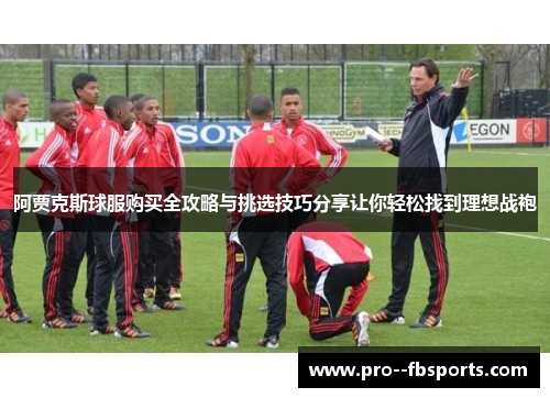 阿贾克斯球服购买全攻略与挑选技巧分享让你轻松找到理想战袍