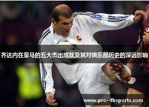 齐达内在皇马的五大杰出成就及其对俱乐部历史的深远影响 齐达内在皇马的五大杰出成就及其对俱乐部历史的深远影响