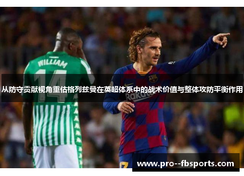 从防守贡献视角重估格列兹曼在英超体系中的战术价值与整体攻防平衡作用