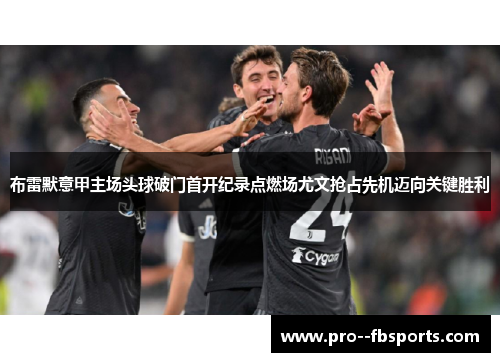 布雷默意甲主场头球破门首开纪录点燃场尤文抢占先机迈向关键胜利