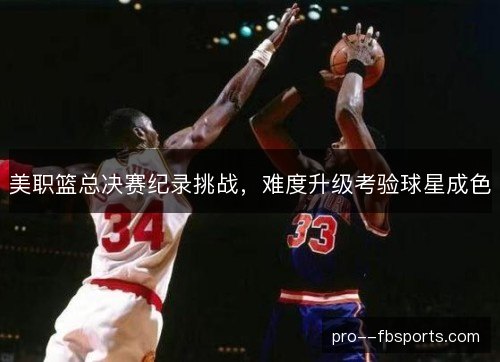 美职篮总决赛纪录挑战,难度升级考验球星成色 美职篮总决赛纪录挑战,难度升级考验球星成色