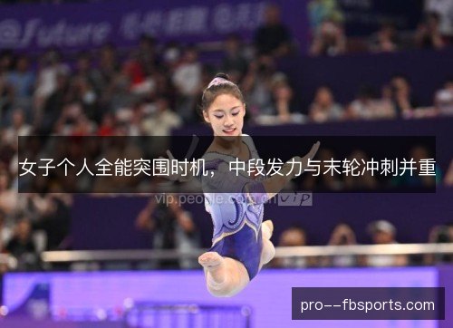 女子个人全能突围时机,中段发力与末轮冲刺并重 女子个人全能突围时机,中段发力与末轮冲刺并重
